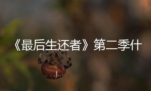 播出第最二季曝光出后生还者什么时候时间