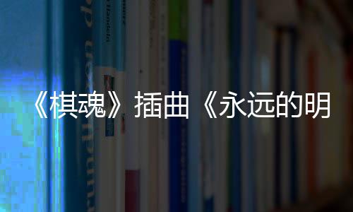 布 明天戏份告别V发永远的插曲催泪魂棋