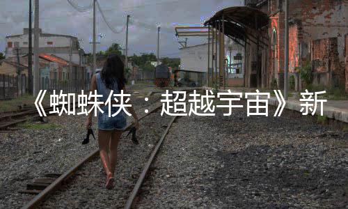 等角开 蜘蛛侠宙照公新剧归认回越宇金并超色确
