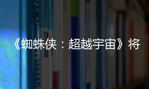 蜘蛛侠宙破边列最感人为系越宇一作将突界 超