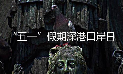 口岸客流量预日均五万人一假期计达次深港