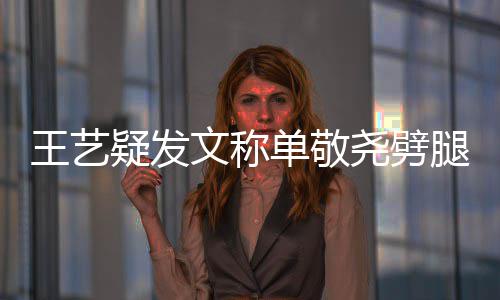 单敬腿兔子偷吃 爱过的王艺文称窝边疑发尧劈草