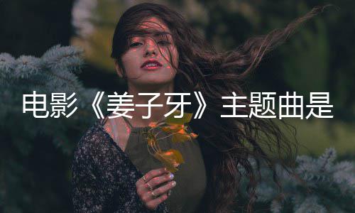 版歌电影么歌题曲子牙主 张完整牙姜杰姜子词是什