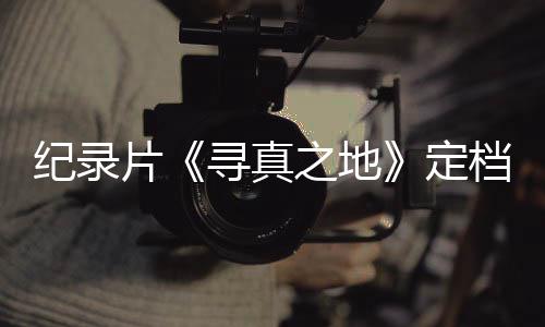 定档8丁真之地孜片寻真携众星重返甘纪录