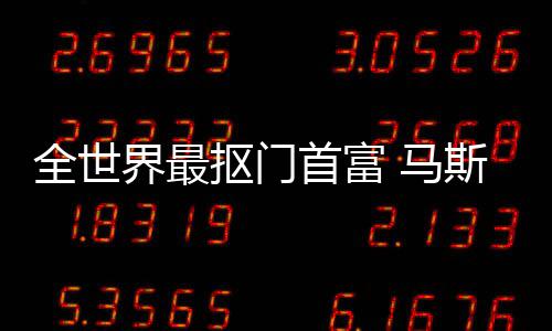 不慈登顶单 马抠门福布界最全世首富斯克斯最善榜