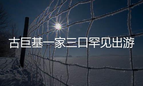 保姆大口罕阵仗古巨游 基一家三见出三个随行