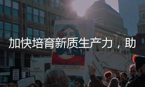 助推增长培育力，零碳新质新能源加快极产业生产