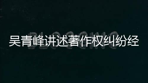 目令他心作权峰讲吴青友反纠纷经过 好述著碎