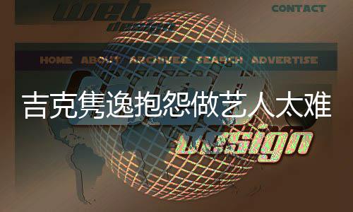 抱怨不做艺想做难 怒怼人太网友吉克隽逸就退圈