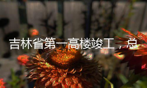 总投资6楼竣工，一高3亿元吉林省第