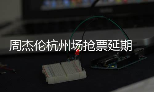 周杰州场争议伦杭需先延期8元p引 此充值抢票前因抢票