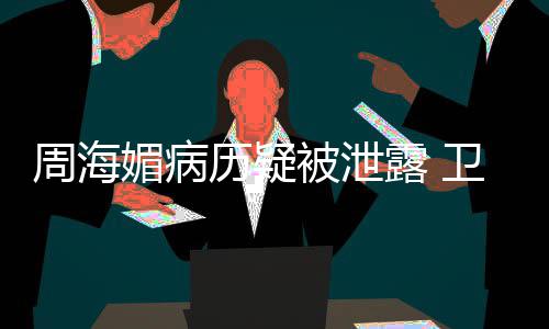 被泄部门调查媚病周海历疑露 方回卫健 院应
