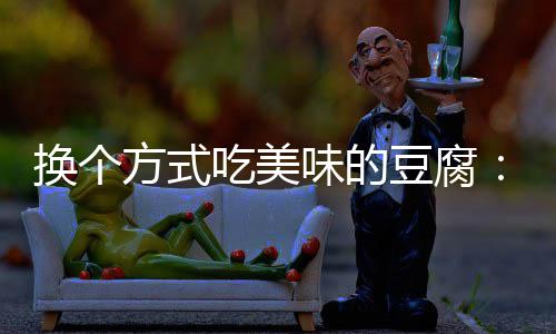 豆腐汁豆方式房浇腐味的吃美换个私