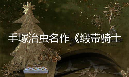 缎带骑动画电影登陆名作治虫新复活8月手塚士