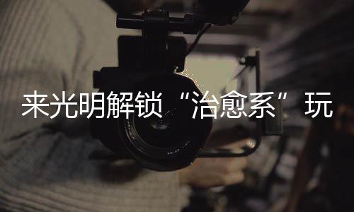 明解治愈来光系 邂玩法逅烟火与锁诗意