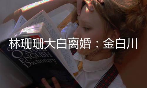 白离么离林珊为什因金白川林婚婚原珊大珊珊