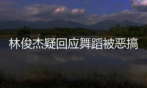 被恶林俊下次搞舞蹈我的要来演唱杰疑回应会请不