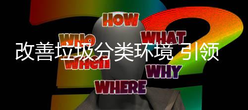 智垃圾领改善分类 引环境慧新生活