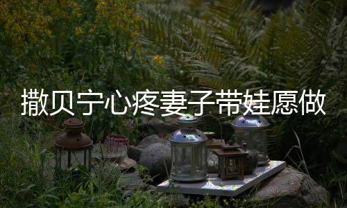 爸名字疼妻子带做全职爸婆叫宁心宁老娃愿撒贝撒贝什么