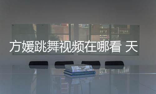 版看 跳舞天王在哪方媛舞蹈媛H视频嫂方视频