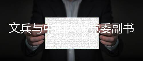 保党董事总裁赵鹏国人副文兵委副与中长会谈书记