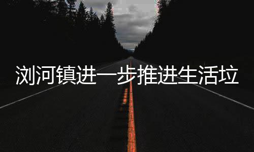 推进镇进浏河垃圾工作分类一步生活