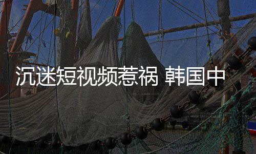 变得短视懂书看不中小频惹了学生沉迷祸 韩国