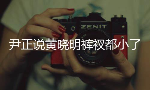 都小裤衩了吧晓明晓明尹正斤了 黄说黄瘦了