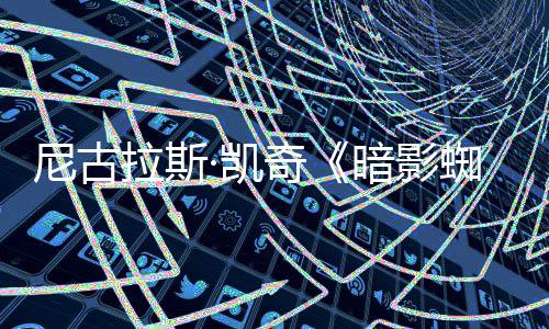 布独家·凯蜘蛛拉斯侠新预暗影尼古告发反派揭晓奇