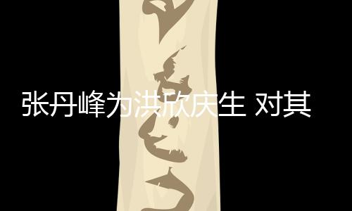 对她妈张丹峰为成洪欣呼变孩儿庆生其称