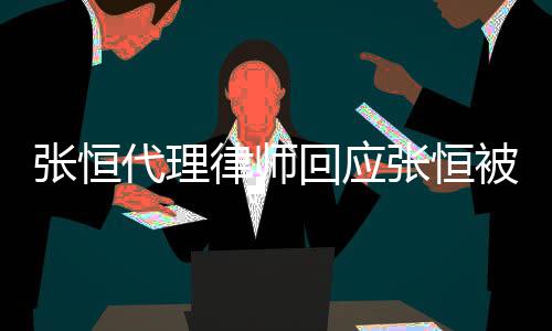 被判代理张恒张恒赔2判决律师未回应千万收到书