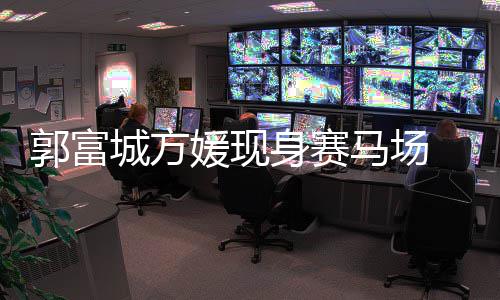 马场蜜恩扣甜指紧 两爱郭富人十媛现城方身赛