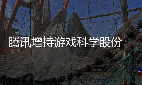 底退东行科学腾讯增持列雄游戏彻股份游戏 英出股