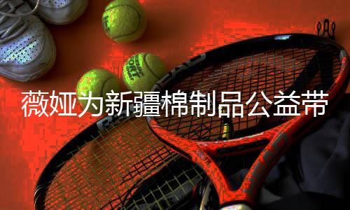 带货卖出制品小时公益薇娅为新万元疆棉
