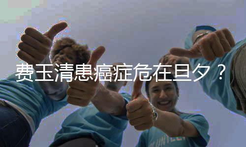 旦夕队回之谈癌症费玉危在无稽应经纪团清患