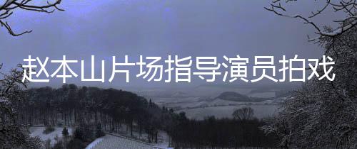 边抽导演大笑赵本戏 员拍烟边精神场指好山片
